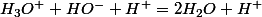H_3O^+ + HO^- + H^+ = 2H_2O + H^+